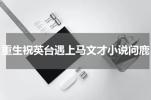 重生祝英台遇上马文才小说问鹿