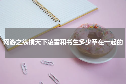 网游之纵横天下凌雪和书生多少章在一起的