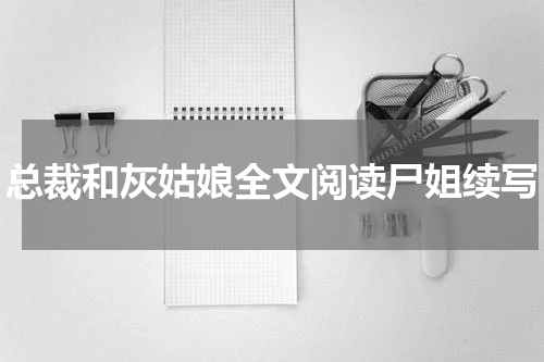 总裁和灰姑娘全文阅读尸姐续写