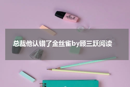 总裁他认错了金丝雀by顾三跃阅读