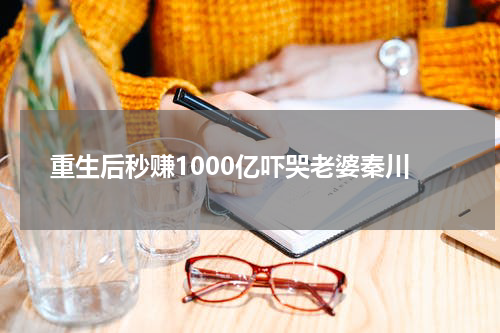 重生后秒赚1000亿吓哭老婆秦川