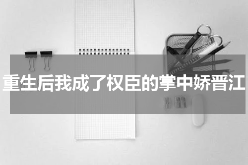 重生后我成了权臣的掌中娇晋江