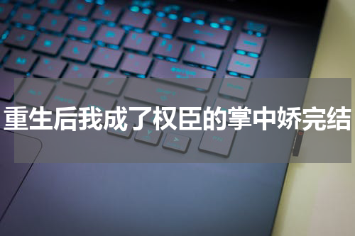 重生后我成了权臣的掌中娇完结
