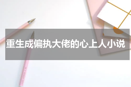 重生成偏执大佬的心上人小说