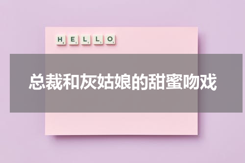总裁和灰姑娘的甜蜜吻戏