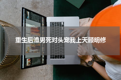 重生后渣男死对头宠我上天顾明修