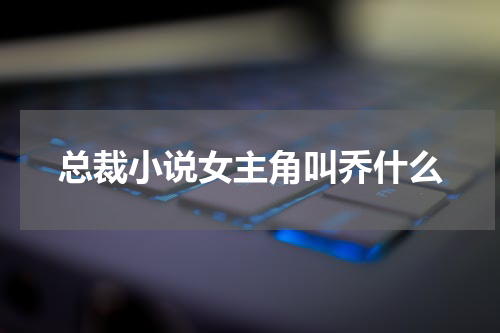 总裁小说女主角叫乔什么