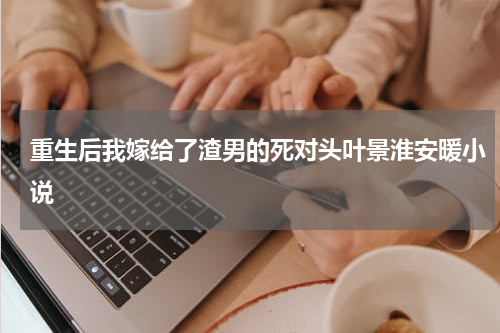 重生后我嫁给了渣男的死对头叶景淮安暖小说