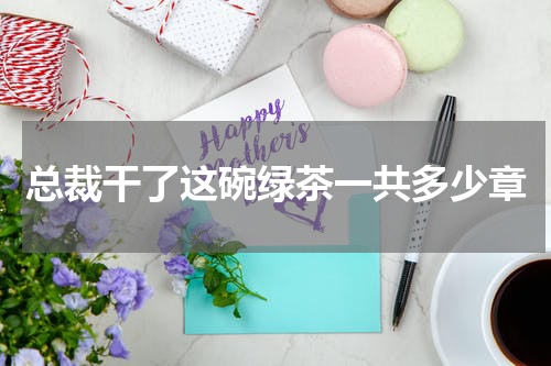 总裁干了这碗绿茶一共多少章