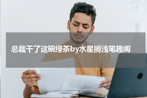 总裁干了这碗绿茶by水星搁浅笔趣阁