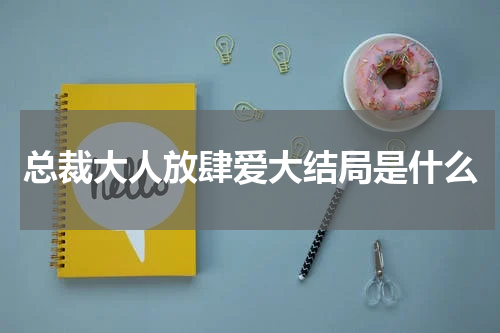 总裁大人放肆爱大结局是什么