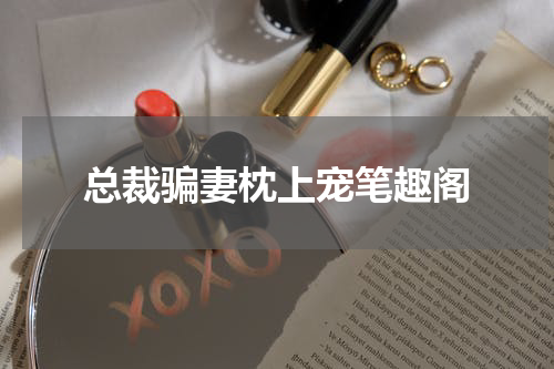 总裁骗妻枕上宠笔趣阁