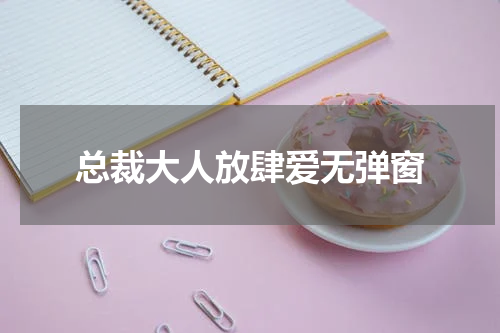 总裁大人放肆爱无弹窗