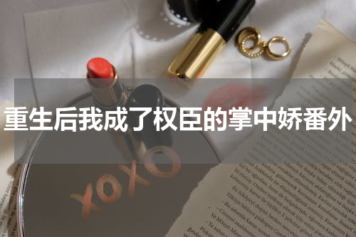 重生后我成了权臣的掌中娇番外
