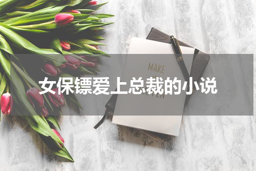 女保镖爱上总裁的小说