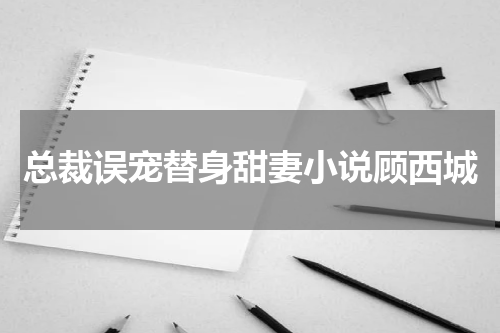 总裁误宠替身甜妻小说顾西城