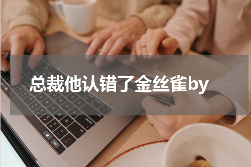 总裁他认错了金丝雀by