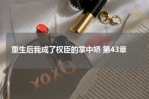 重生后我成了权臣的掌中娇 第43章