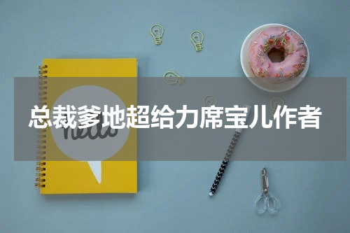 总裁爹地超给力席宝儿作者