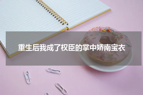 重生后我成了权臣的掌中娇南宝衣