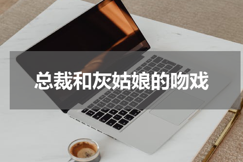 总裁和灰姑娘的吻戏