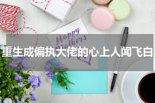 重生成偏执大佬的心上人闻飞白