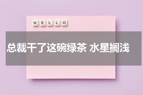 总裁干了这碗绿茶 水星搁浅