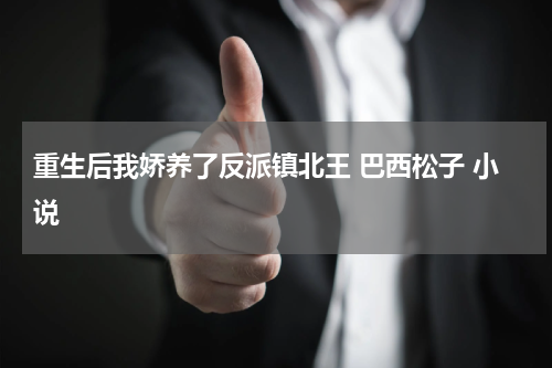 重生后我娇养了反派镇北王 巴西松子 小说