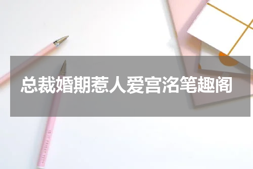 总裁婚期惹人爱宫洺笔趣阁