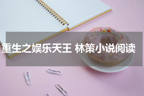 重生之娱乐天王 林策小说阅读