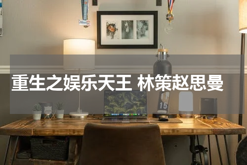 重生之娱乐天王 林策赵思曼
