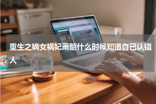 重生之嫡女祸妃萧韶什么时候知道自己认错人