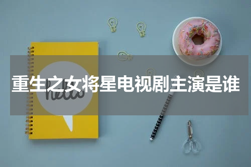 重生之女将星电视剧主演是谁