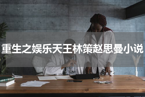 重生之娱乐天王林策赵思曼小说