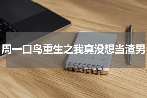 周一口鸟重生之我真没想当渣男