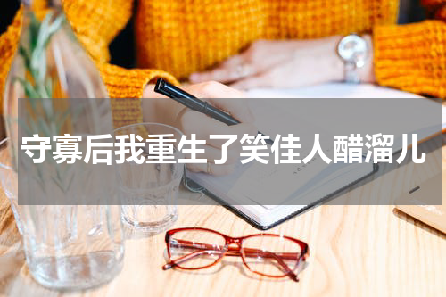 守寡后我重生了笑佳人醋溜儿