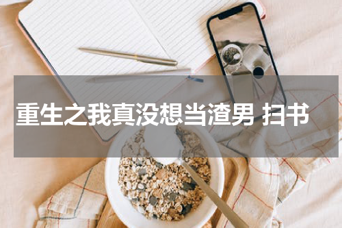 重生之我真没想当渣男 扫书