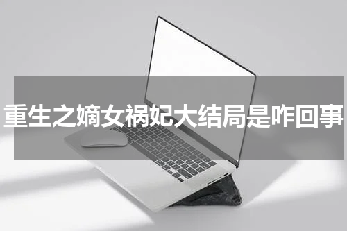 重生之嫡女祸妃大结局是咋回事