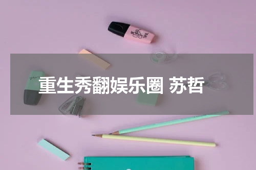 重生秀翻娱乐圈 苏哲