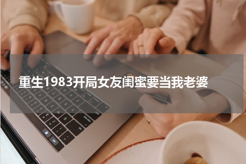 重生1983开局女友闺蜜要当我老婆