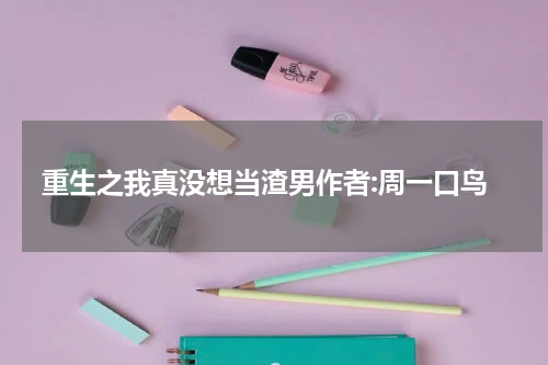 重生之我真没想当渣男作者:周一口鸟