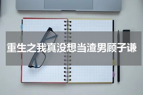 重生之我真没想当渣男顾子谦