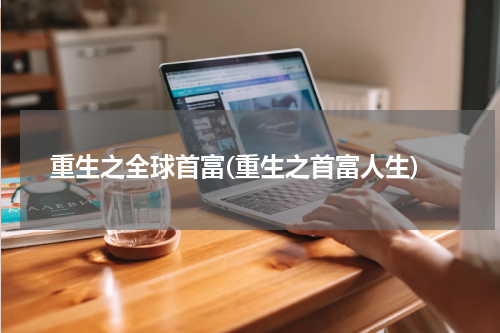 重生之全球首富(重生之首富人生)