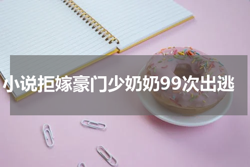 小说拒嫁豪门少奶奶99次出逃