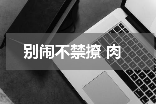 别闹不禁撩 肉