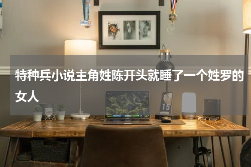 特种兵小说主角姓陈开头就睡了一个姓罗的女人