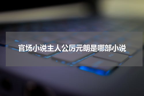 官场小说主人公厉元朗是哪部小说