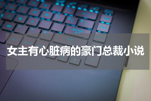女主有心脏病的豪门总裁小说