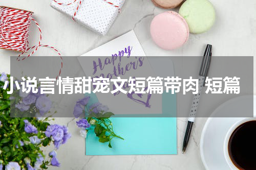 小说言情甜宠文短篇带肉 短篇