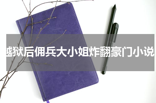 越狱后佣兵大小姐炸翻豪门小说